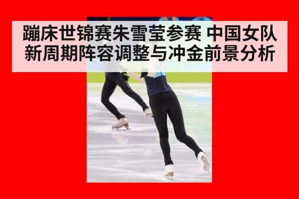 蹦床世锦赛朱雪莹参赛 中国女队新周期阵容调整与冲金前景分析