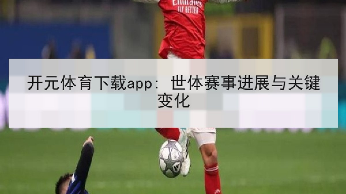 开元体育下载app: 世体赛事进展与关键变化