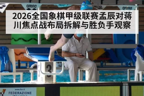 2026全国象棋甲级联赛孟辰对蒋川焦点战布局拆解与胜负手观察